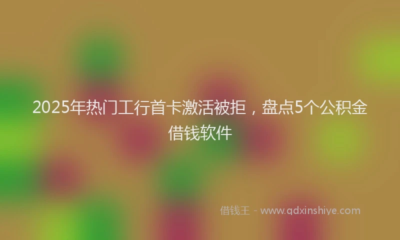 2025年热门工行首卡激活被拒，盘点5个公积金借钱软件