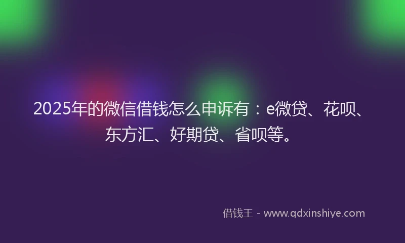 2025年的微信借钱怎么申诉有：e微贷、花呗、东方汇、好期贷、省呗等。