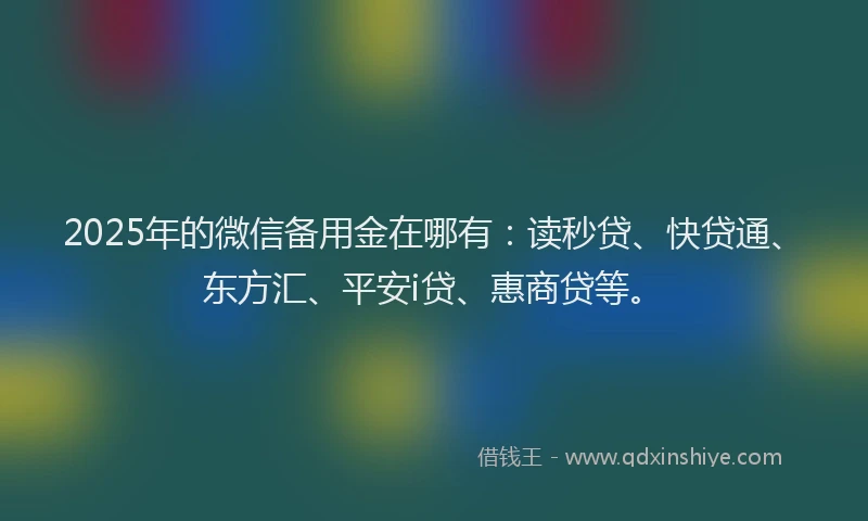 2025年的微信备用金在哪有：读秒贷、快贷通、东方汇、平安i贷、惠商贷等。