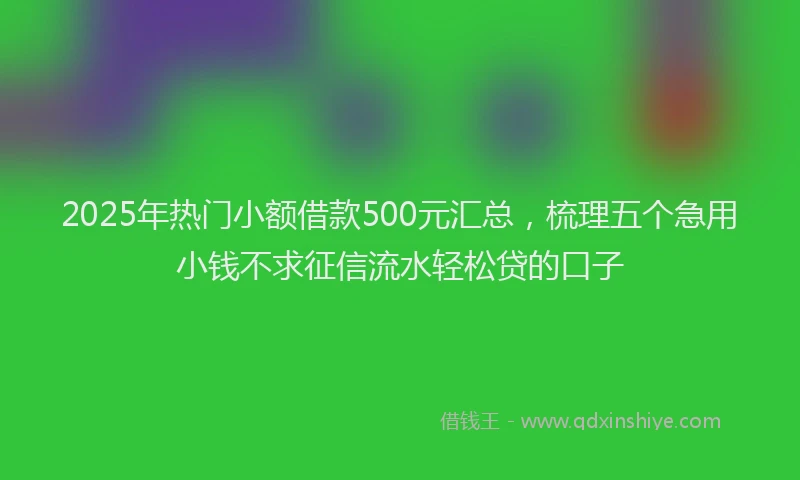 2025年热门小额借款500元汇总，梳理五个急用小钱不求征信流水轻松贷的口子
