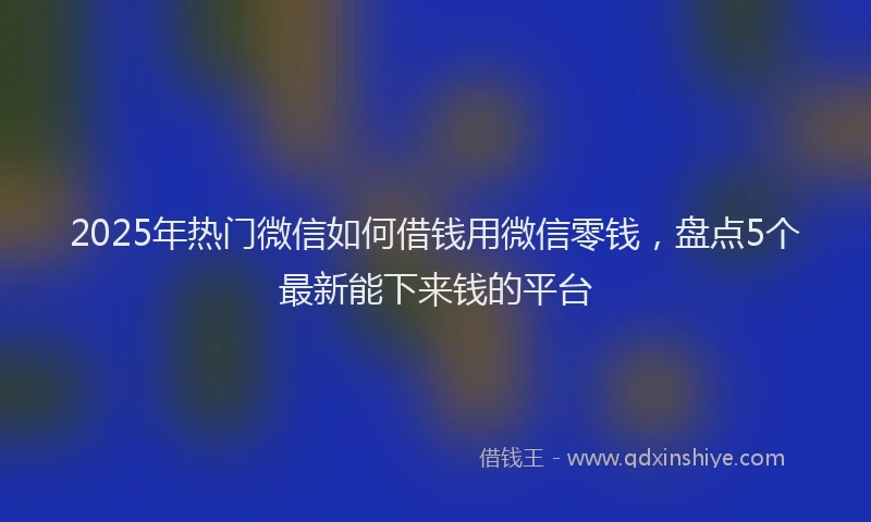 2025年热门微信如何借钱用微信零钱，盘点5个最新能下来钱的平台