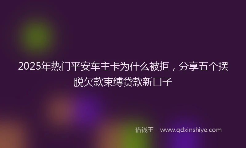 2025年热门平安车主卡为什么被拒，分享五个摆脱欠款束缚贷款新口子