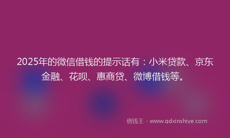 2025年的微信借钱的提示话有：小米贷款、京东金融、花呗、惠商贷、微博借钱等。