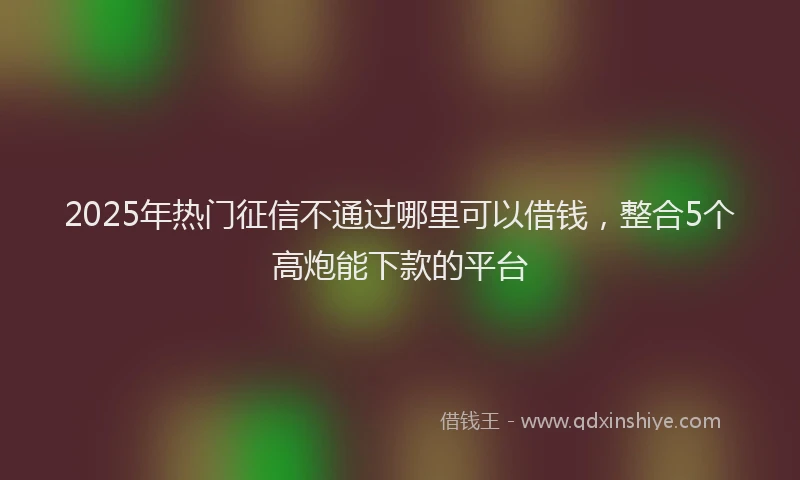 2025年热门征信不通过哪里可以借钱，整合5个高炮能下款的平台