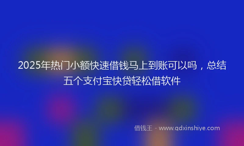 2025年热门小额快速借钱马上到账可以吗，总结五个支付宝快贷轻松借软件