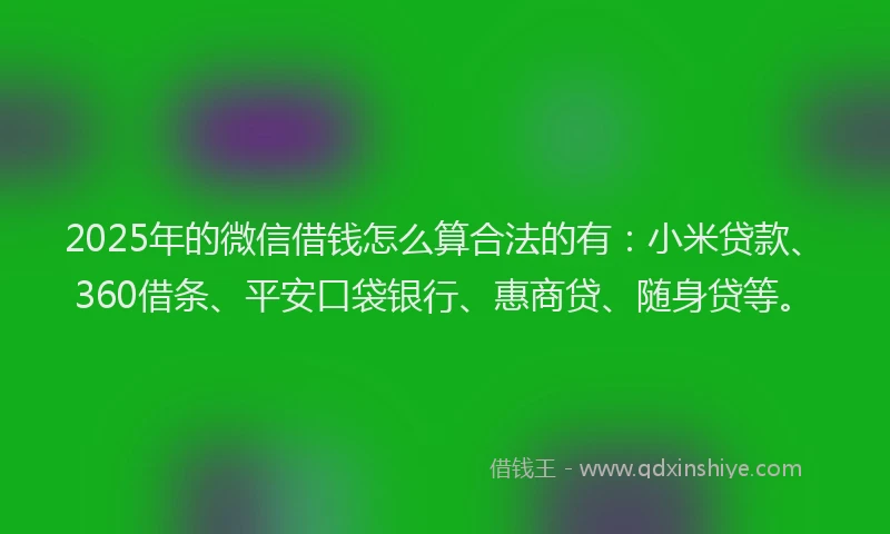 2025年的微信借钱怎么算合法的有：小米贷款、360借条、平安口袋银行、惠商贷、随身贷等。