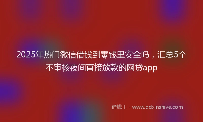 2025年热门微信借钱到零钱里安全吗，汇总5个不审核夜间直接放款的网贷app