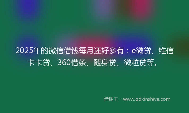 2025年的微信借钱每月还好多有：e微贷、维信卡卡贷、360借条、随身贷、微粒贷等。