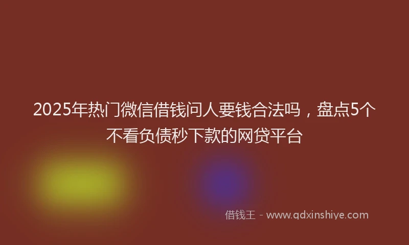 2025年热门微信借钱问人要钱合法吗，盘点5个不看负债秒下款的网贷平台