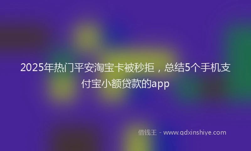 2025年热门平安淘宝卡被秒拒，总结5个手机支付宝小额贷款的app