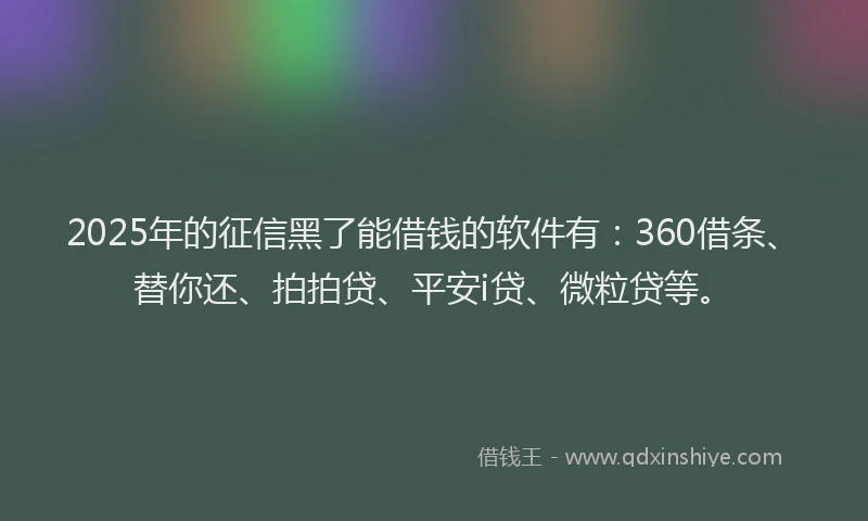 2025年的征信黑了能借钱的软件有：360借条、替你还、拍拍贷、平安i贷、微粒贷等。