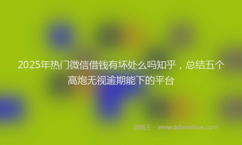 2025年热门微信借钱有坏处么吗知乎，总结五个高炮无视逾期能下的平台