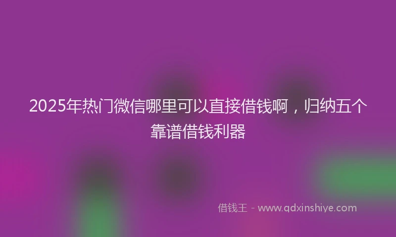 2025年热门微信哪里可以直接借钱啊，归纳五个靠谱借钱利器