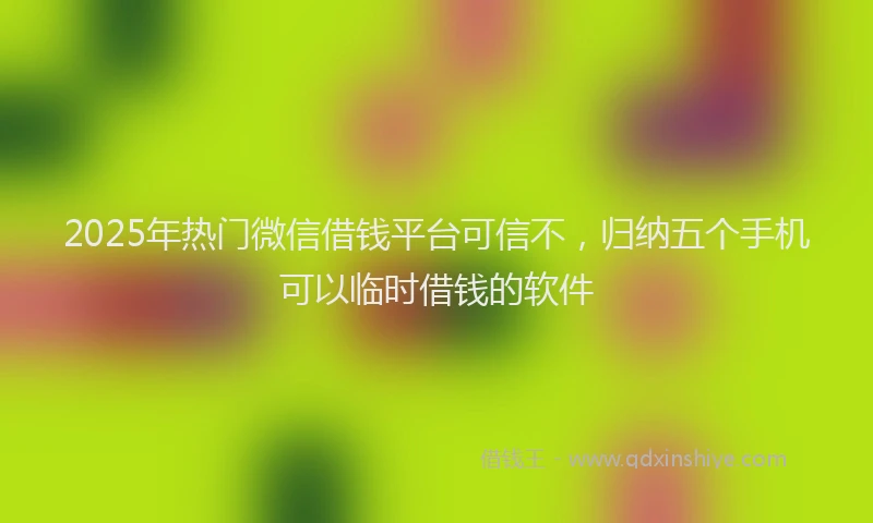 2025年热门微信借钱平台可信不，归纳五个手机可以临时借钱的软件