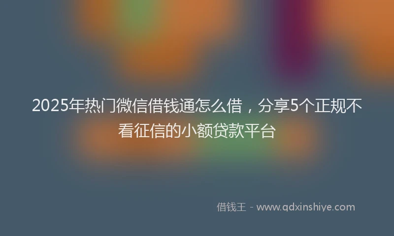 2025年热门微信借钱通怎么借，分享5个正规不看征信的小额贷款平台