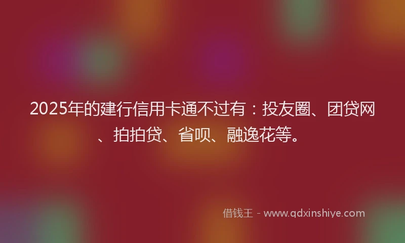 2025年的建行信用卡通不过有：投友圈、团贷网、拍拍贷、省呗、融逸花等。