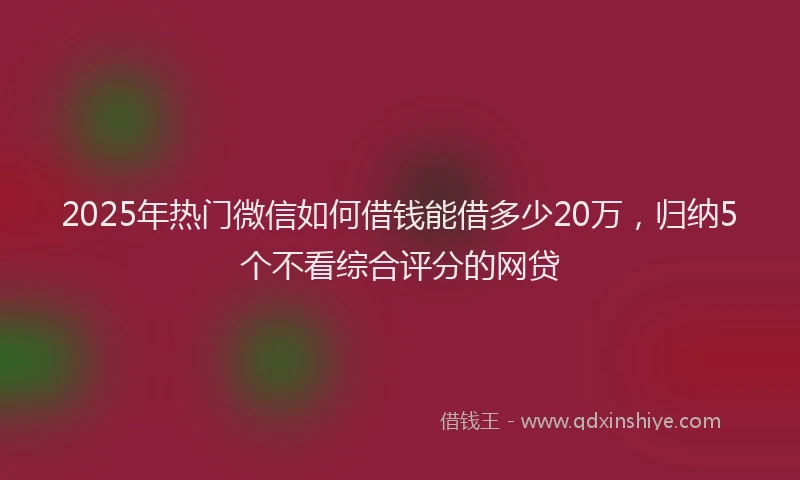 2025年热门微信如何借钱能借多少20万，归纳5个不看综合评分的网贷