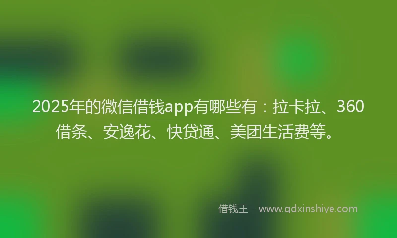 2025年的微信借钱app有哪些有：拉卡拉、360借条、安逸花、快贷通、美团生活费等。