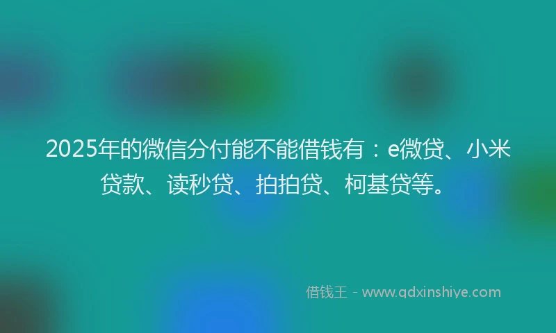 2025年的微信分付能不能借钱有：e微贷、小米贷款、读秒贷、拍拍贷、柯基贷等。