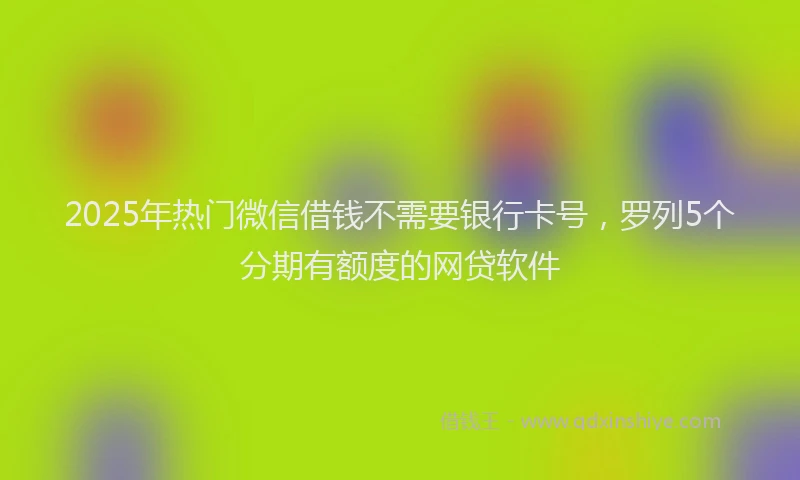 2025年热门微信借钱不需要银行卡号，罗列5个分期有额度的网贷软件