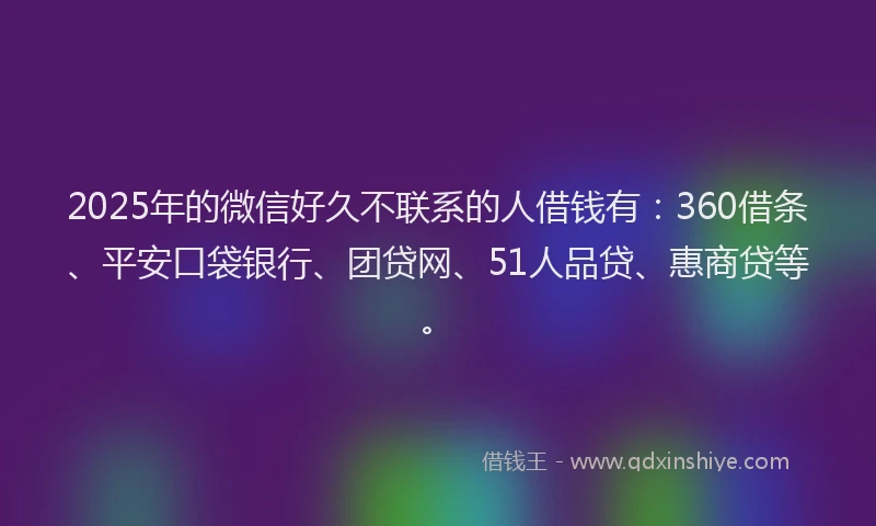 2025年的微信好久不联系的人借钱有：360借条、平安口袋银行、团贷网、51人品贷、惠商贷等。