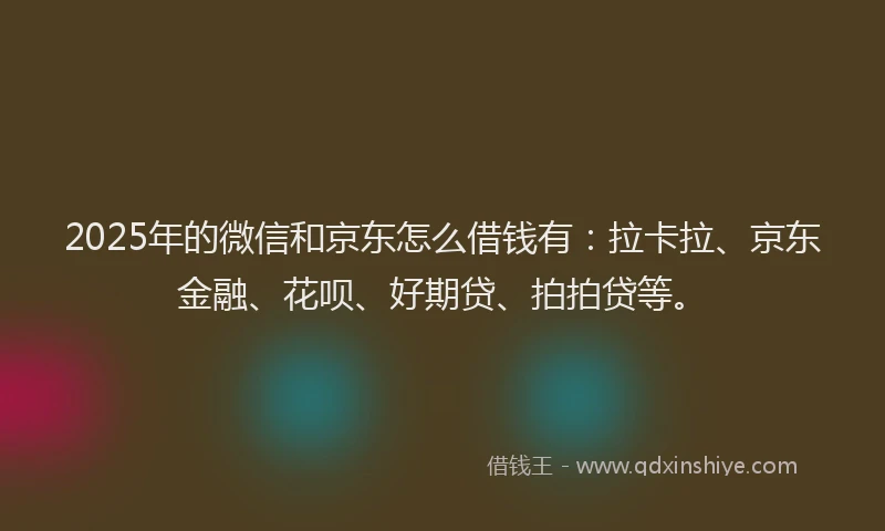 2025年的微信和京东怎么借钱有：拉卡拉、京东金融、花呗、好期贷、拍拍贷等。