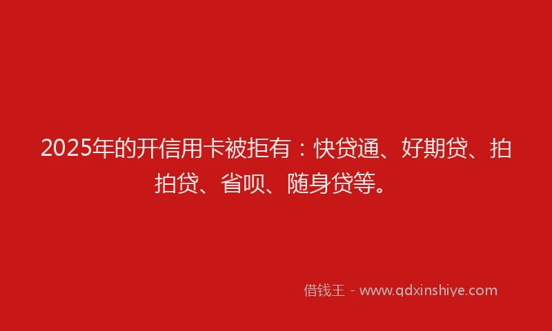 2025年的开信用卡被拒有：快贷通、好期贷、拍拍贷、省呗、随身贷等。