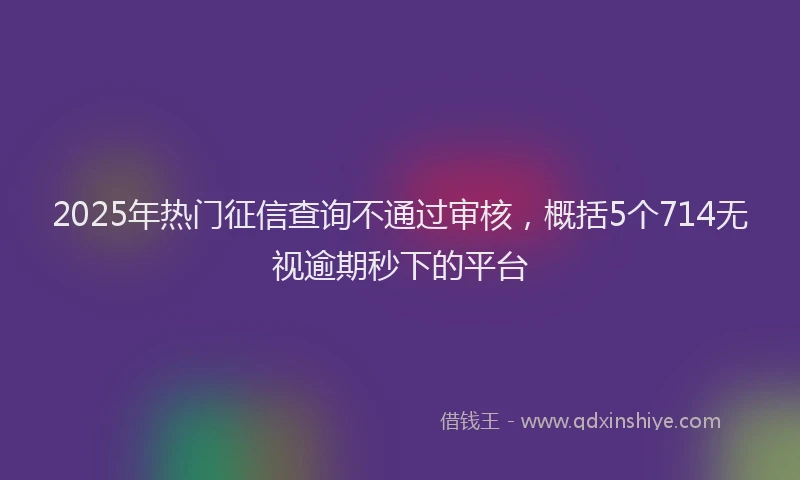 2025年热门征信查询不通过审核，概括5个714无视逾期秒下的平台
