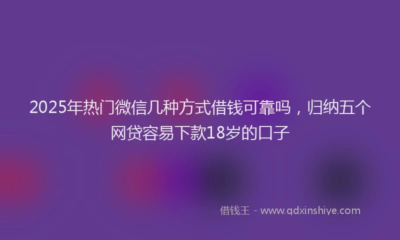 2025年热门微信几种方式借钱可靠吗，归纳五个网贷容易下款18岁的口子