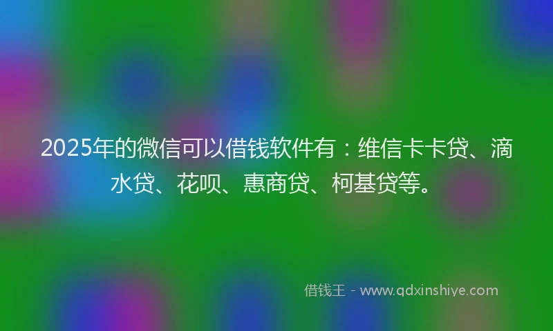 2025年的微信可以借钱软件有：维信卡卡贷、滴水贷、花呗、惠商贷、柯基贷等。