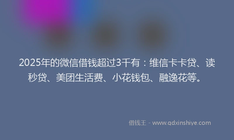 2025年的微信借钱超过3千有：维信卡卡贷、读秒贷、美团生活费、小花钱包、融逸花等。