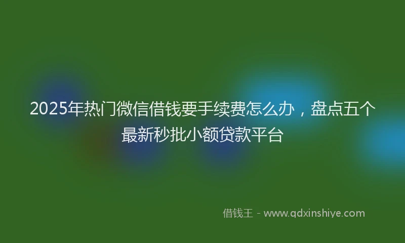 2025年热门微信借钱要手续费怎么办，盘点五个最新秒批小额贷款平台