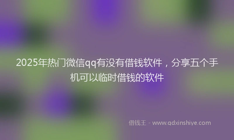 2025年热门微信qq有没有借钱软件，分享五个手机可以临时借钱的软件