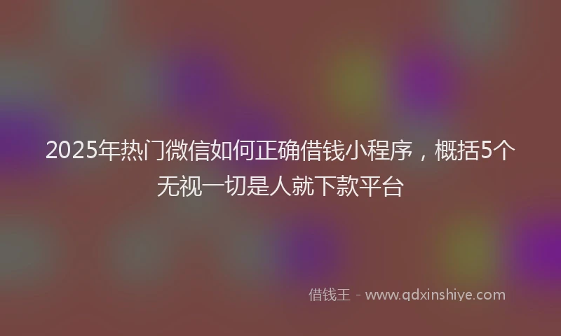 2025年热门微信如何正确借钱小程序，概括5个无视一切是人就下款平台