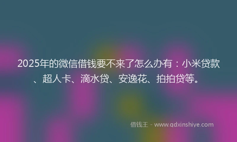 2025年的微信借钱要不来了怎么办有：小米贷款、超人卡、滴水贷、安逸花、拍拍贷等。