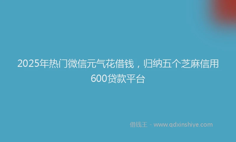 2025年热门微信元气花借钱，归纳五个芝麻信用600贷款平台