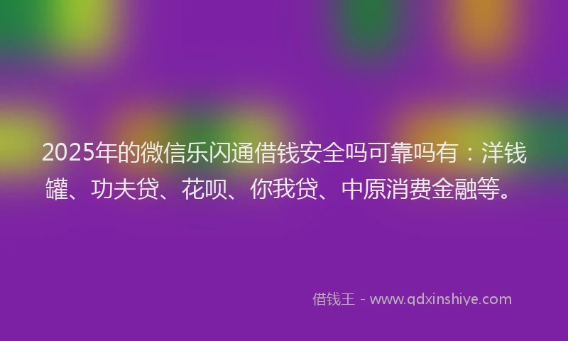 2025年的微信乐闪通借钱安全吗可靠吗有：洋钱罐、功夫贷、花呗、你我贷、中原消费金融等。