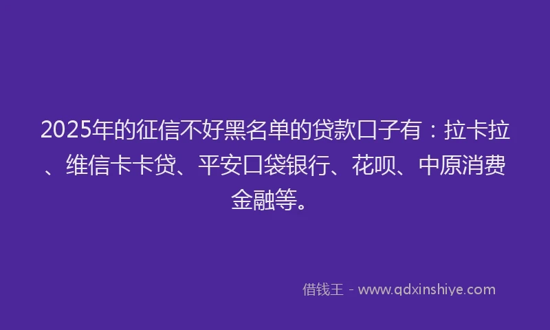 2025年的征信不好黑名单的贷款口子有：拉卡拉、维信卡卡贷、平安口袋银行、花呗、中原消费金融等。