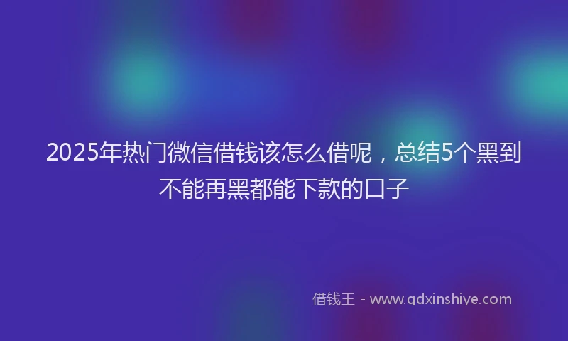 2025年热门微信借钱该怎么借呢，总结5个黑到不能再黑都能下款的口子