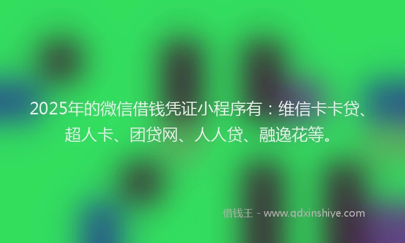 2025年的微信借钱凭证小程序有：维信卡卡贷、超人卡、团贷网、人人贷、融逸花等。