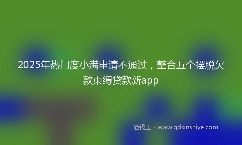 2025年热门度小满申请不通过，整合五个摆脱欠款束缚贷款新app