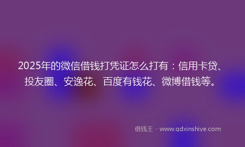 2025年的微信借钱打凭证怎么打有：信用卡贷、投友圈、安逸花、百度有钱花、微博借钱等。