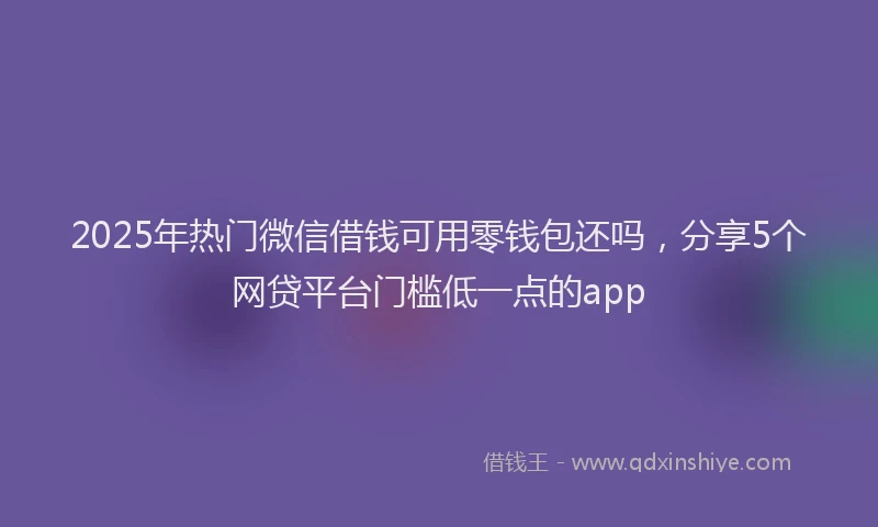 2025年热门微信借钱可用零钱包还吗，分享5个网贷平台门槛低一点的app