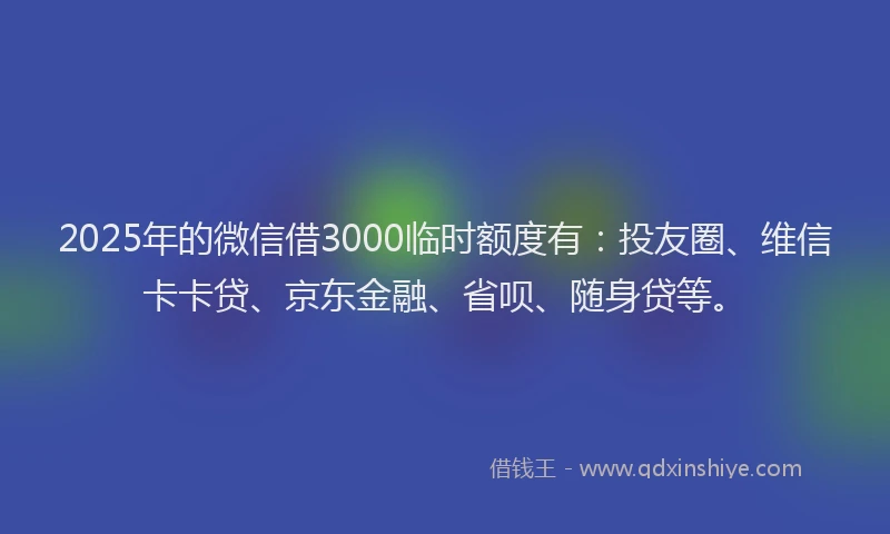 2025年的微信借3000临时额度有：投友圈、维信卡卡贷、京东金融、省呗、随身贷等。