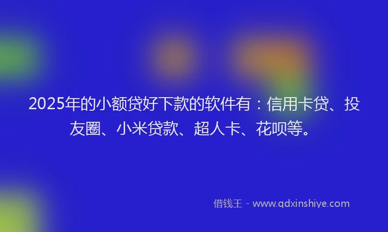 2025年的小额贷好下款的软件有：信用卡贷、投友圈、小米贷款、超人卡、花呗等。