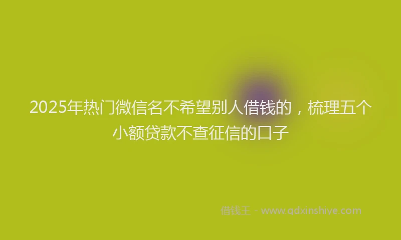 2025年热门微信名不希望别人借钱的，梳理五个小额贷款不查征信的口子