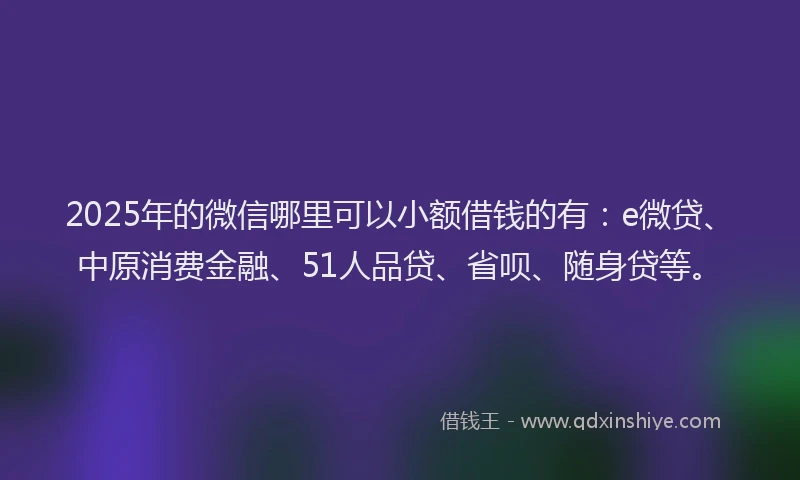2025年的微信哪里可以小额借钱的有：e微贷、中原消费金融、51人品贷、省呗、随身贷等。