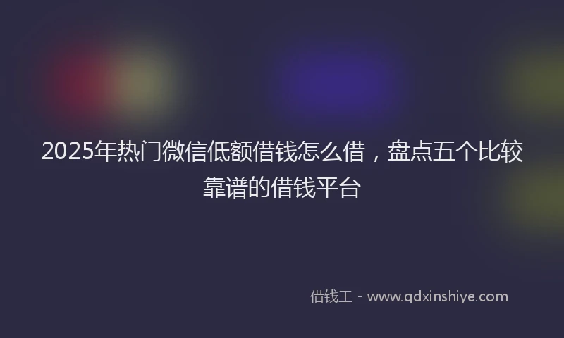 2025年热门微信低额借钱怎么借，盘点五个比较靠谱的借钱平台