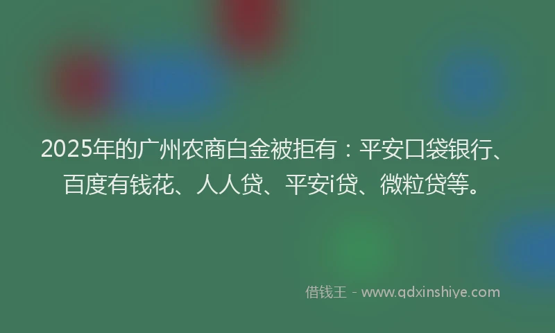 2025年的广州农商白金被拒有：平安口袋银行、百度有钱花、人人贷、平安i贷、微粒贷等。