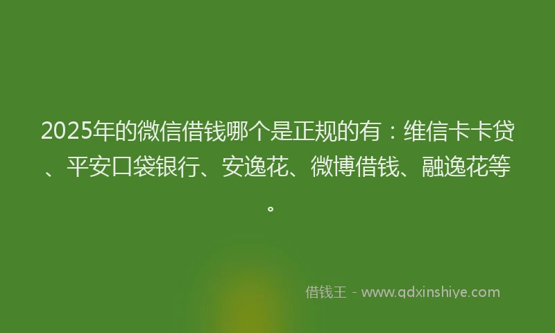 2025年的微信借钱哪个是正规的有：维信卡卡贷、平安口袋银行、安逸花、微博借钱、融逸花等。